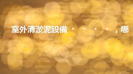 室外清淤泥設備，哪個品牌最強大？